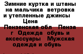 Зимние куртка и штаны на мальчика, ветровка и утепленные джинсы.  › Цена ­ 1 500 - Пензенская обл., Пенза г. Одежда, обувь и аксессуары » Мужская одежда и обувь   